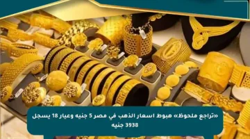 «تراجع ملحوظ» هبوط أسعار الذهب في مصر 5 جنيه وعيار 18 يسجل 3938 جنيه